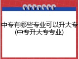 中专有哪些专业可以升大专(中专升大专专业)