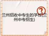 兰州招收中专生的学校(兰州中专招生)