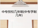 中专技校几年制(中专学制几年)