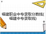 福建职业中专录取分数线(福建中专录取线)