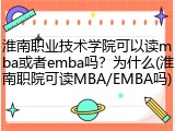 淮南职业技术学院可以读mba或者emba吗？为什么(淮南职院可读MBA/EMBA吗)