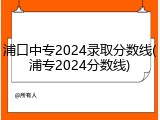 浦口中专2024录取分数线(浦专2024分数线)