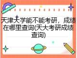 天津大学能不能考研，成绩在哪里查询(天大考研成绩查询)