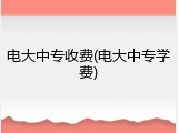 电大中专收费(电大中专学费)