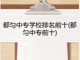 都匀中专学校排名前十(都匀中专前十)