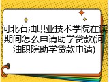 河北石油职业技术学院在读期间怎么申请助学贷款(河油职院助学贷款申请)
