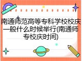 南通师范高等专科学校校庆一般什么时候举行(南通师专校庆时间)