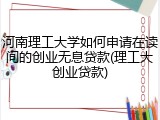 河南理工大学如何申请在读间的创业无息贷款(理工大创业贷款)