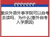 重庆外语外事学院可以自考去读吗，为什么(重外自考入学原因)