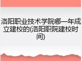 洛阳职业技术学院哪一年成立建校的(洛阳职院建校时间)