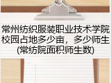 常州纺织服装职业技术学院校园占地多少亩，多少师生(常纺院面积师生数)