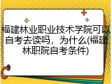 福建林业职业技术学院可以自考去读吗，为什么(福建林职院自考条件)