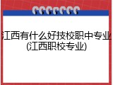 江西有什么好技校职中专业(江西职校专业)