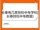 长春有几家技校中专学校(长春技校中专数量)