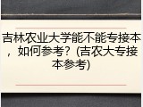 吉林农业大学能不能专接本，如何参考？(吉农大专接本参考)