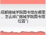 成都锦城学院图书馆在哪里，怎么样("锦城学院图书馆位置")