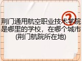 荆门通用航空职业技术学院是哪里的学校，在哪个城市(荆门航院所在地)