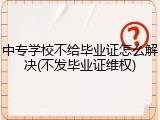 中专学校不给毕业证怎么解决(不发毕业证维权)