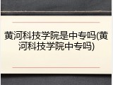 黄河科技学院是中专吗(黄河科技学院中专吗)