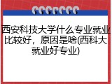 西安科技大学什么专业就业比较好，原因是啥(西科大就业好专业)