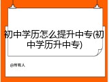 初中学历怎么提升中专(初中学历升中专)