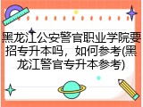黑龙江公安警官职业学院要招专升本吗，如何参考(黑龙江警官专升本参考)