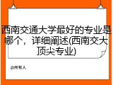 西南交通大学最好的专业是哪个，详细阐述(西南交大顶尖专业)
