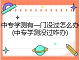 中专学测有一门没过怎么办(中专学测没过咋办)