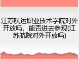 江苏航运职业技术学院对外开放吗，能否进去参观(江苏航院对外开放吗)