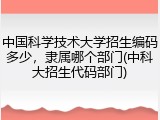 中国科学技术大学招生编码多少，隶属哪个部门(中科大招生代码部门)