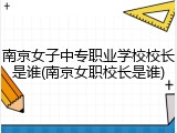 南京女子中专职业学校校长是谁(南京女职校长是谁)