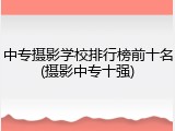 中专摄影学校排行榜前十名(摄影中专十强)