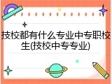 技校都有什么专业中专职校生(技校中专专业)