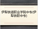 伊犁铁道职业学院中专(伊犁铁职中专)
