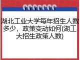 湖北工业大学每年招生人数多少，政策变动如何(湖工大招生政策人数)