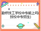 勤修技工学校中专能上吗(技校中专招生)