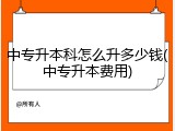 中专升本科怎么升多少钱(中专升本费用)