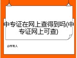 中专证在网上查得到吗(中专证网上可查)