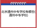 北京通州中专学校有哪些(通州中专学校)