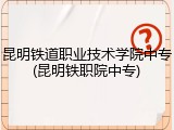 昆明铁道职业技术学院中专(昆明铁职院中专)