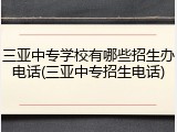 三亚中专学校有哪些招生办电话(三亚中专招生电话)