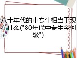 八十年代的中专生相当于现在什么("80年代中专生今何级")