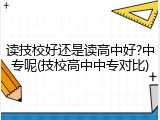 读技校好还是读高中好?中专呢(技校高中中专对比)