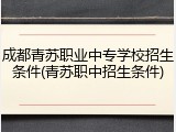 成都青苏职业中专学校招生条件(青苏职中招生条件)