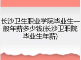 长沙卫生职业学院毕业生一般年薪多少钱(长沙卫职院毕业生年薪)