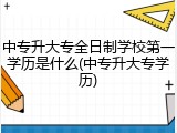中专升大专全日制学校第一学历是什么(中专升大专学历)