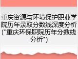 重庆资源与环境保护职业学院历年录取分数线深度分析("重庆环保职院历年分数线分析")