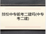 技校中专能考二建吗(中专考二建)