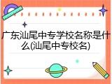 广东汕尾中专学校名称是什么(汕尾中专校名)