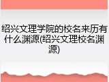 绍兴文理学院的校名来历有什么渊源(绍兴文理校名渊源)